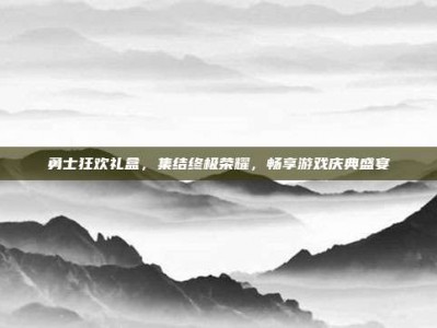 勇士狂欢礼盒，集结终极荣耀，畅享游戏庆典盛宴