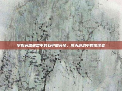 掌握英雄联盟中的石甲虫头像，成为游戏中的佼佼者