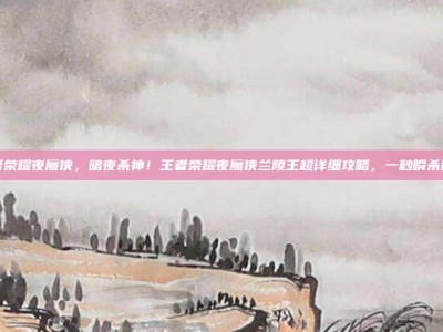 王者荣耀夜魔侠，暗夜杀神！王者荣耀夜魔侠兰陵王超详细攻略，一秒瞬杀脆皮