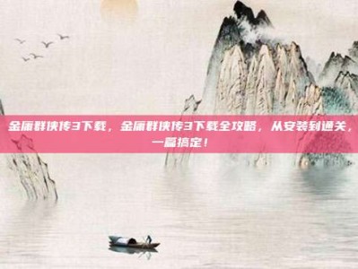 金庸群侠传3下载，金庸群侠传3下载全攻略，从安装到通关，一篇搞定！