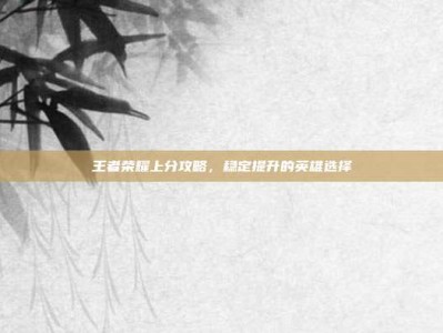王者荣耀上分攻略，稳定提升的英雄选择