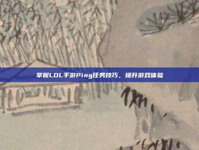 掌握LOL手游Ping任务技巧，提升游戏体验