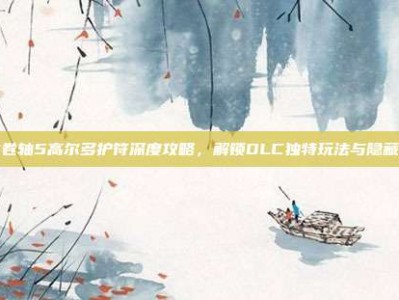 上古卷轴5高尔多护符深度攻略，解锁DLC独特玩法与隐藏效果