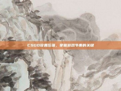 CSGO设置压强，掌握游戏节奏的关键