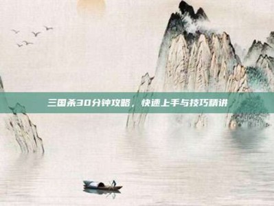 三国杀30分钟攻略，快速上手与技巧精讲