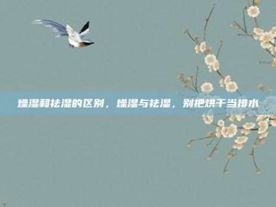 燥湿和祛湿的区别，燥湿与祛湿，别把烘干当排水