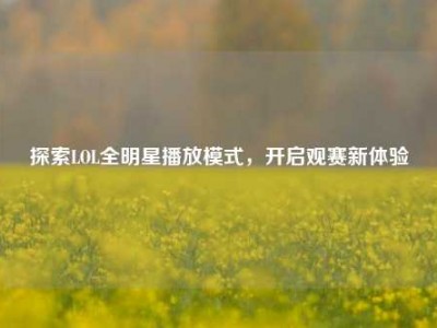 探索LOL全明星播放模式，开启观赛新体验