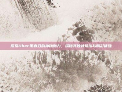 探索Uber黑寡妇的神秘魅力，揭秘其独特玩法与精彩体验