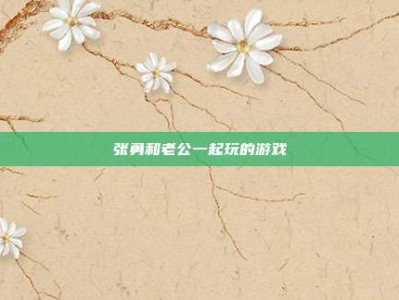 张勇和老公一起玩的游戏