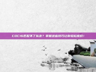 COC16匹配不了队友？掌握这些技巧让你轻松应对！