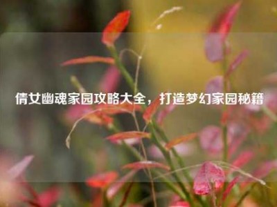倩女幽魂家园攻略大全，打造梦幻家园秘籍