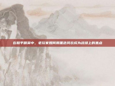 在和平精英中，老玩家如何用黑色风衣成为战场上的焦点