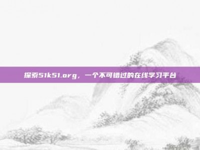 探索51k51.org，一个不可错过的在线学习平台