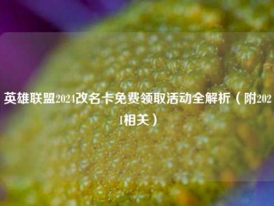 英雄联盟2024改名卡免费领取活动全解析（附2021相关）