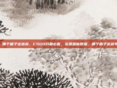 csgo 哪个箱子出货高，CSGO开箱必看，实测最新数据，哪个箱子出货率最高？