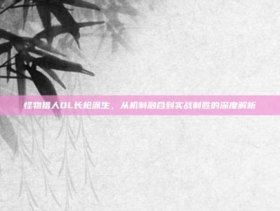 怪物猎人OL长枪派生，从机制融合到实战制胜的深度解析