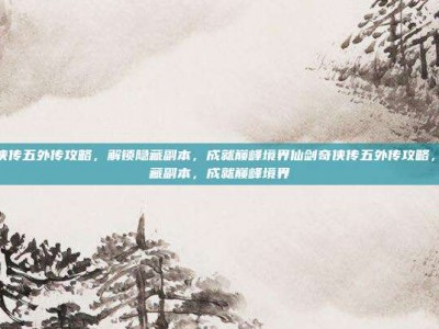 仙剑奇侠传五外传攻略，解锁隐藏副本，成就巅峰境界仙剑奇侠传五外传攻略，解锁隐藏副本，成就巅峰境界