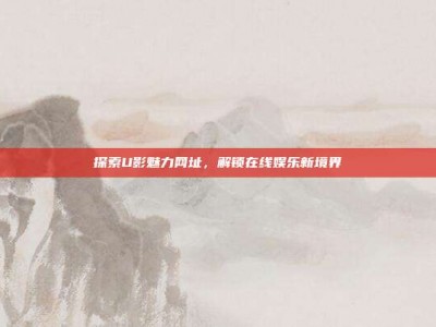 探索U影魅力网址，解锁在线娱乐新境界