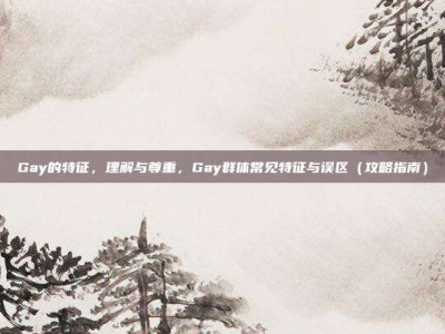 Gay的特征，理解与尊重，Gay群体常见特征与误区（攻略指南）