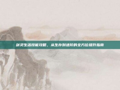剑灵生活技能攻略，从生存到进阶的全方位提升指南