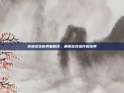 绝地求生新界面翻译，解锁游戏操作新境界