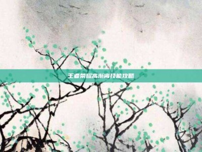 王者荣耀高渐离技能攻略