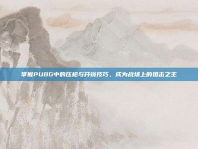 掌握PUBG中的压枪与开镜技巧，成为战场上的狙击之王