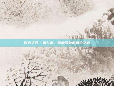 时光之刃·第九章，残痕深处的复仇之启