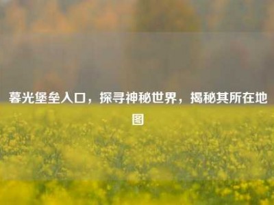 暮光堡垒入口，探寻神秘世界，揭秘其所在地图