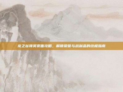 龙之谷领奖页面攻略，解锁荣誉与战利品的终极指南