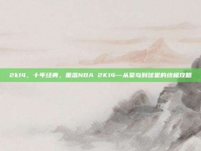 2k14，十年经典，重温NBA 2K14—从菜鸟到球星的终极攻略