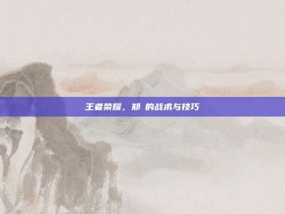 王者荣耀，郑垚的战术与技巧