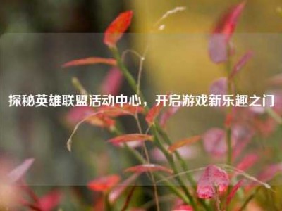 探秘英雄联盟活动中心，开启游戏新乐趣之门