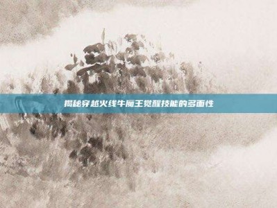 揭秘穿越火线牛魔王觉醒技能的多面性