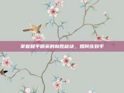 掌握和平精英的制胜秘诀，如何练到手