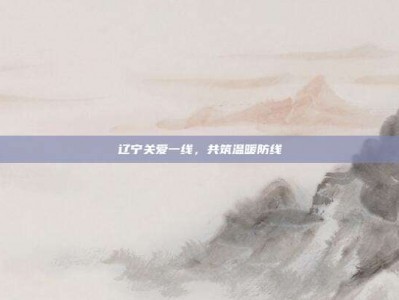 辽宁关爱一线，共筑温暖防线