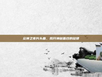众神之夜片头曲，揭开神秘面纱的旋律
