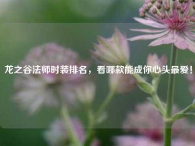 龙之谷法师时装排名，看哪款能成你心头最爱！