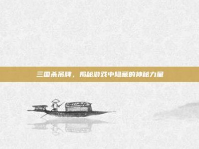 三国杀吊牌，揭秘游戏中隐藏的神秘力量