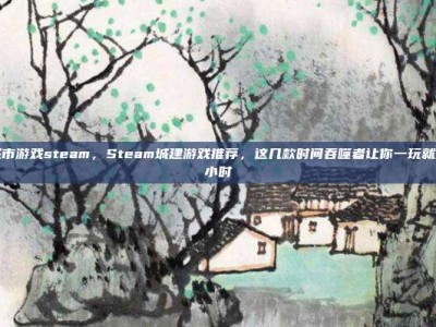 建设城市游戏steam，Steam城建游戏推荐，这几款时间吞噬者让你一玩就是几百小时