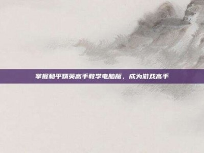 掌握和平精英高手教学电脑版，成为游戏高手