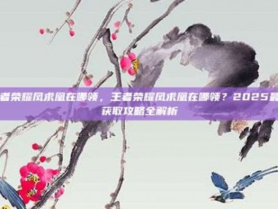 王者荣耀凤求凰在哪领，王者荣耀凤求凰在哪领？2025最新获取攻略全解析