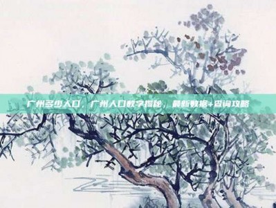 广州多少人口，广州人口数字揭秘，最新数据+查询攻略