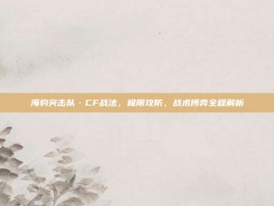 海豹突击队·CF战法，极限攻防，战术博弈全程解析