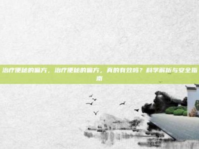 治疗便秘的偏方，治疗便秘的偏方，真的有效吗？科学解析与安全指南
