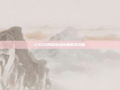 CSGO网络波动问题解决攻略