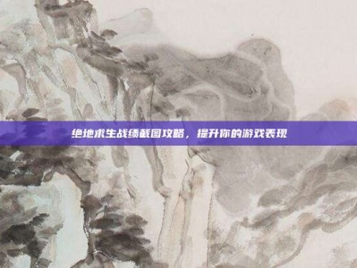 绝地求生战绩截图攻略，提升你的游戏表现
