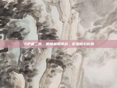 守护者二觉，解锁极限挑战，彰显核心价值