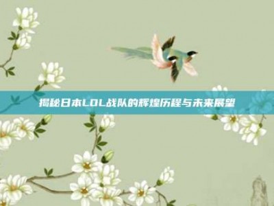 揭秘日本LOL战队的辉煌历程与未来展望