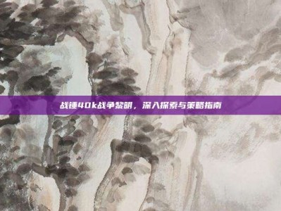 战锤40k战争黎明，深入探索与策略指南